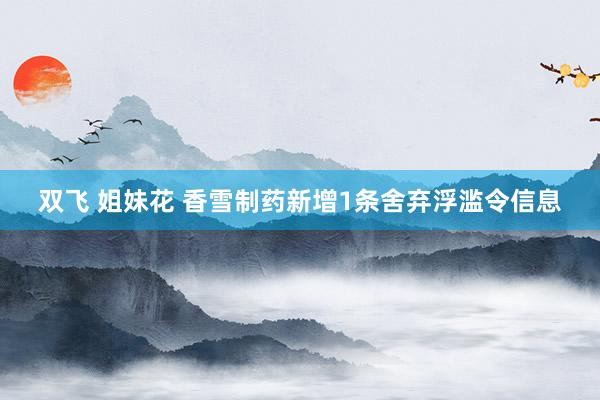双飞 姐妹花 香雪制药新增1条舍弃浮滥令信息