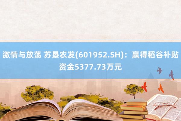 激情与放荡 苏垦农发(601952.SH)：赢得稻谷补贴资金5377.73万元