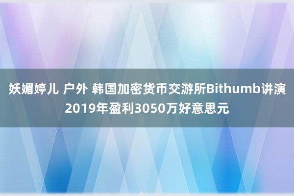 妖媚婷儿 户外 韩国加密货币交游所Bithumb讲演2019年盈利3050万好意思元