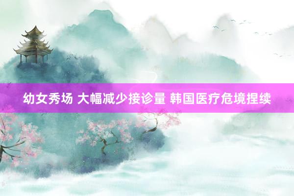 幼女秀场 大幅减少接诊量 韩国医疗危境捏续