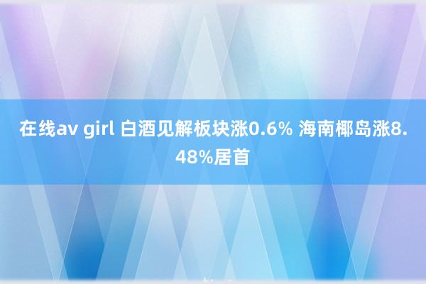 在线av girl 白酒见解板块涨0.6% 海南椰岛涨8.48%居首