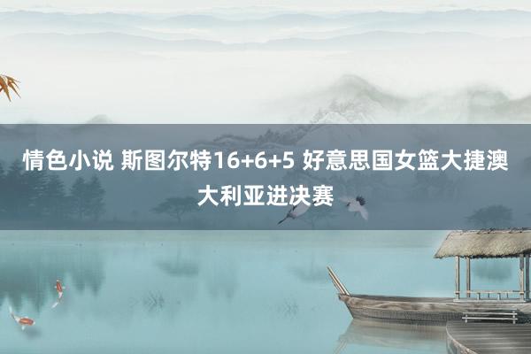 情色小说 斯图尔特16+6+5 好意思国女篮大捷澳大利亚进决赛