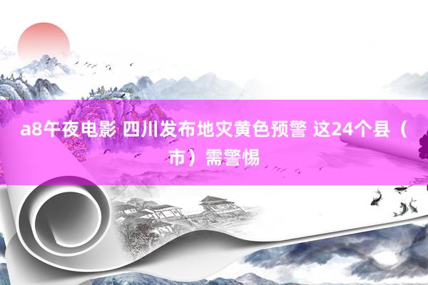 a8午夜电影 四川发布地灾黄色预警 这24个县（市）需警惕
