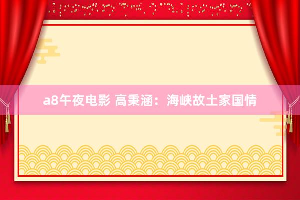 a8午夜电影 高秉涵：海峡故土家国情