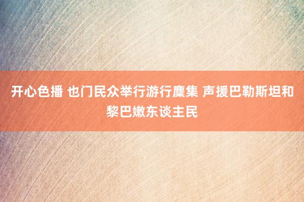 开心色播 也门民众举行游行麇集 声援巴勒斯坦和黎巴嫩东谈主民