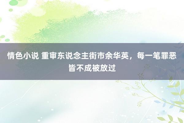 情色小说 重审东说念主街市余华英，每一笔罪恶皆不成被放过