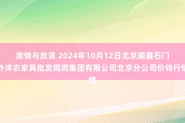 激情与放荡 2024年10月12日北京顺鑫石门外洋农家具批发阛阓集团有限公司北京分公司价钱行情