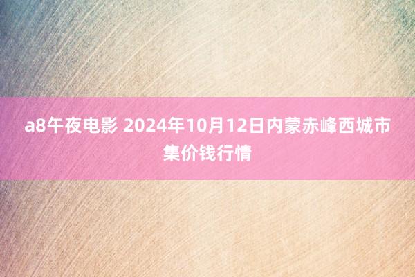 a8午夜电影 2024年10月12日内蒙赤峰西城市集价钱行情