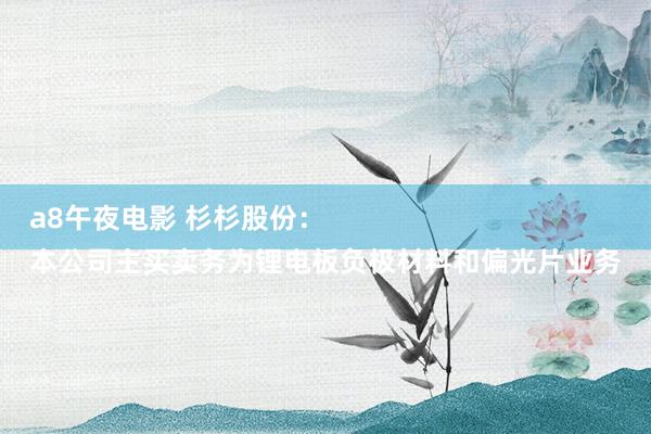 a8午夜电影 杉杉股份：
本公司主买卖务为锂电板负极材料和偏光片业务