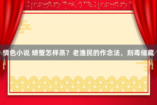 情色小说 螃蟹怎样蒸？老渔民的作念法，刻毒储藏