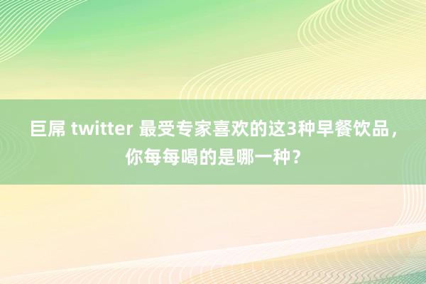 巨屌 twitter 最受专家喜欢的这3种早餐饮品，你每每喝的是哪一种？