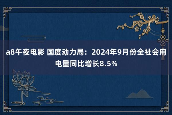 a8午夜电影 国度动力局：2024年9月份全社会用电量同比增长8.5%