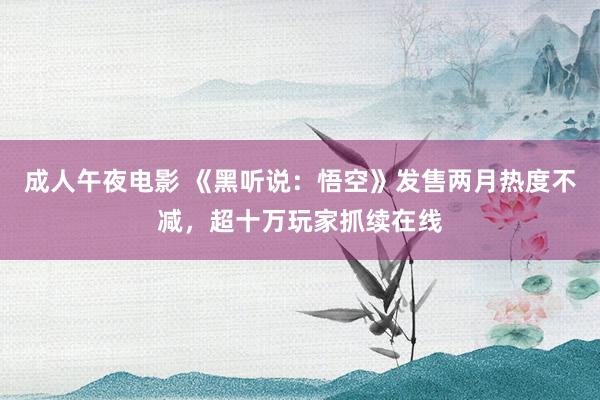 成人午夜电影 《黑听说：悟空》发售两月热度不减，超十万玩家抓续在线