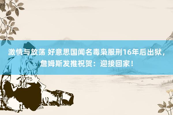 激情与放荡 好意思国闻名毒枭服刑16年后出狱，詹姆斯发推祝贺：迎接回家！