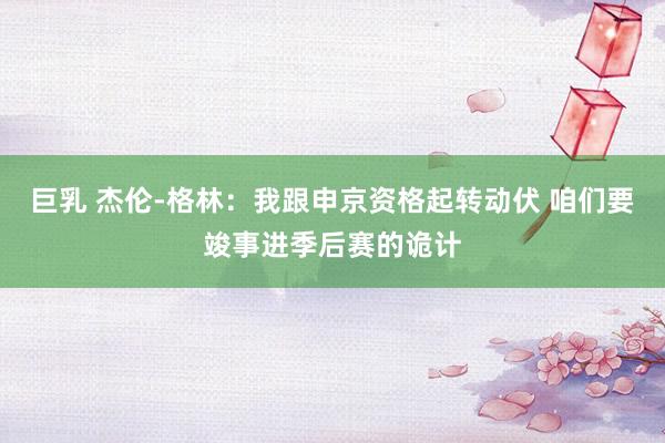 巨乳 杰伦-格林：我跟申京资格起转动伏 咱们要竣事进季后赛的诡计