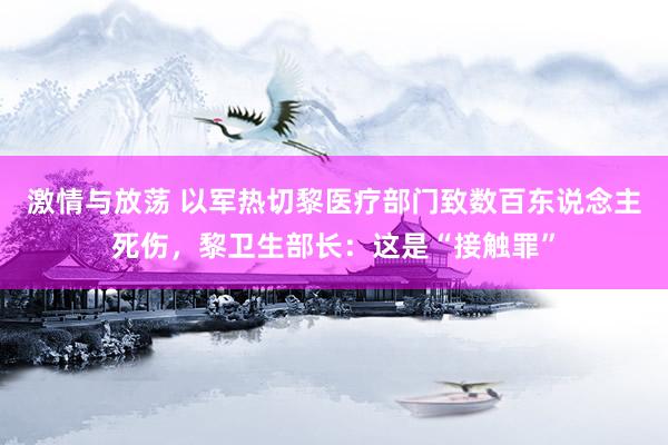 激情与放荡 以军热切黎医疗部门致数百东说念主死伤，黎卫生部长：这是“接触罪”