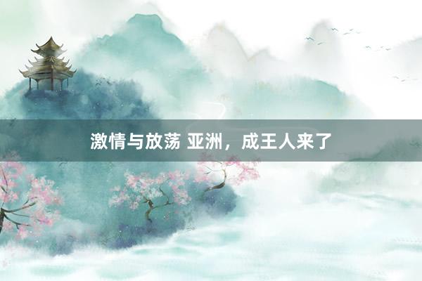 激情与放荡 亚洲，成王人来了