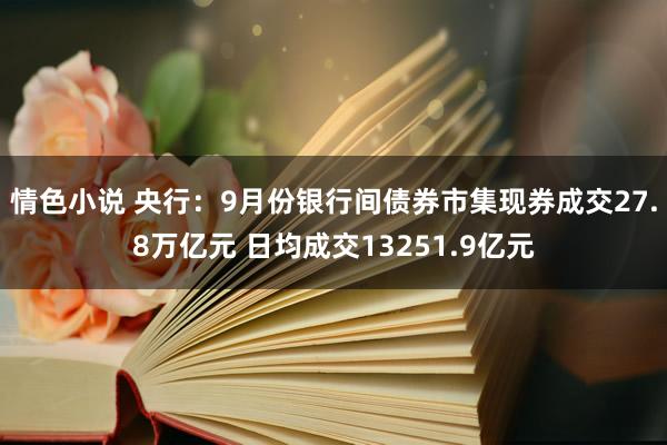 情色小说 央行：9月份银行间债券市集现券成交27.8万亿元 日均成交13251.9亿元