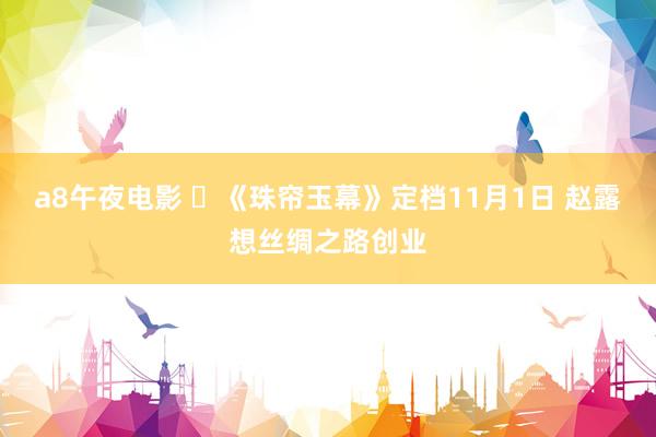 a8午夜电影 ​《珠帘玉幕》定档11月1日 赵露想丝绸之路创业