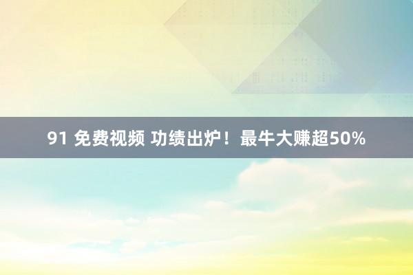 91 免费视频 功绩出炉！最牛大赚超50%