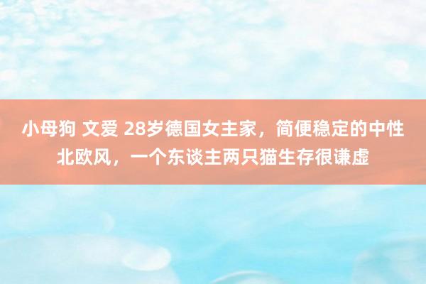 小母狗 文爱 28岁德国女主家，简便稳定的中性北欧风，一个东谈主两只猫生存很谦虚