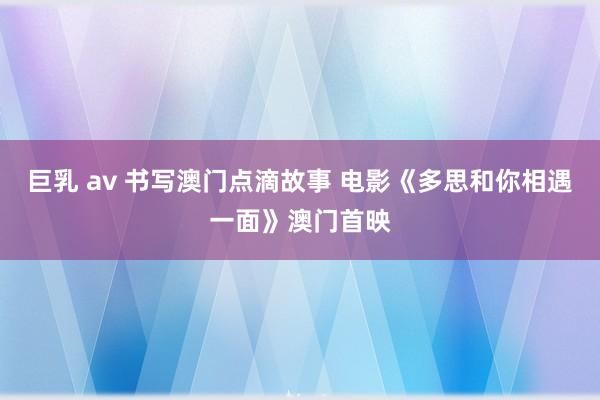 巨乳 av 书写澳门点滴故事 电影《多思和你相遇一面》澳门首映