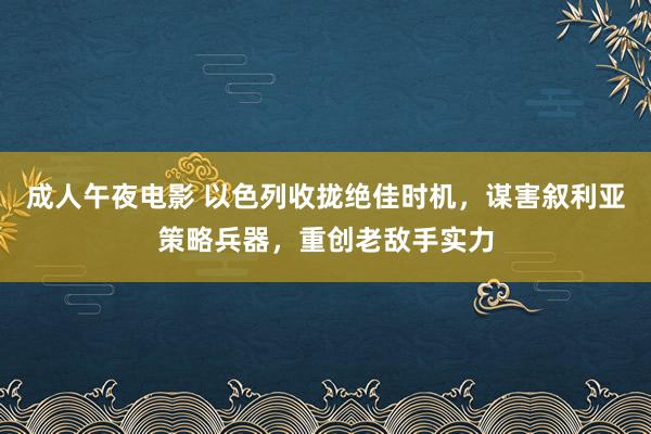 成人午夜电影 以色列收拢绝佳时机，谋害叙利亚策略兵器，重创老敌手实力