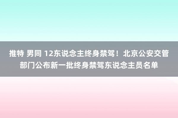 推特 男同 12东说念主终身禁驾!北京公安交管部门公布新一批终身禁驾东说念主员名单