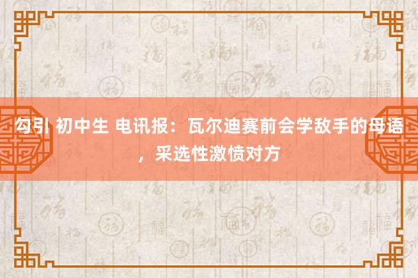 勾引 初中生 电讯报：瓦尔迪赛前会学敌手的母语，采选性激愤对方