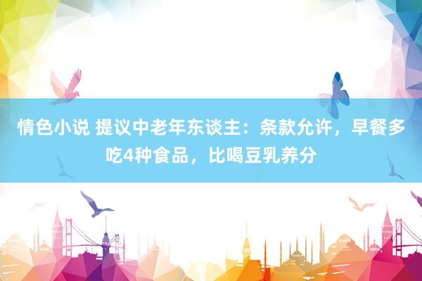 情色小说 提议中老年东谈主：条款允许，早餐多吃4种食品，比喝豆乳养分