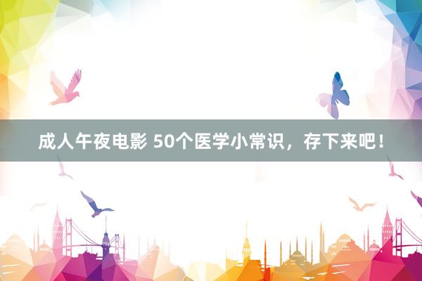 成人午夜电影 50个医学小常识，存下来吧！