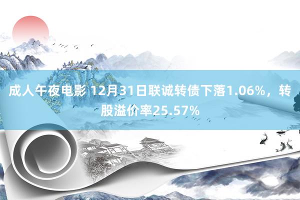 成人午夜电影 12月31日联诚转债下落1.06%，转股溢价率25.57%