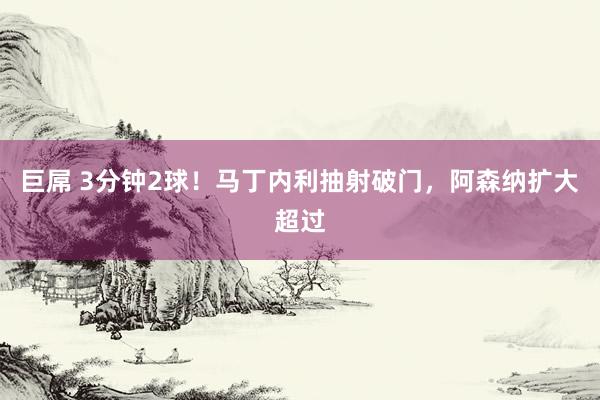 巨屌 3分钟2球！马丁内利抽射破门，阿森纳扩大超过