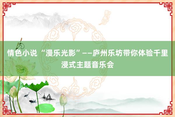 情色小说 “漫乐光影”——庐州乐坊带你体验千里浸式主题音乐会