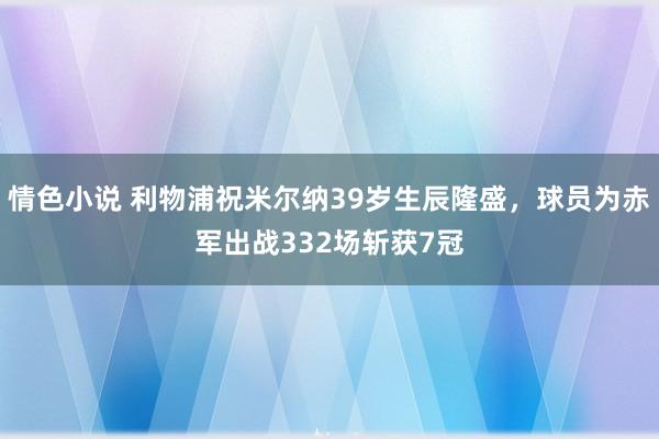 情色小说 利物浦祝米尔纳39岁生辰隆盛，球员为赤军出战332场斩获7冠