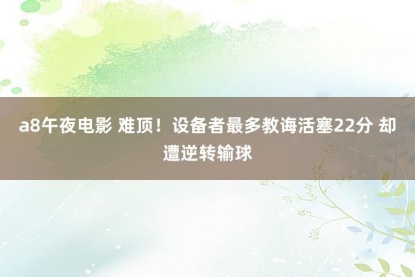a8午夜电影 难顶！设备者最多教诲活塞22分 却遭逆转输球