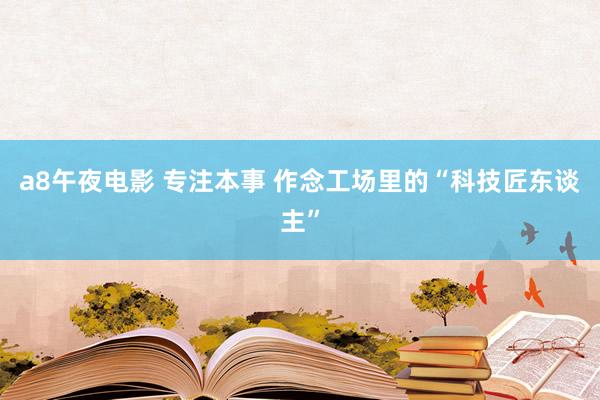 a8午夜电影 专注本事 作念工场里的“科技匠东谈主”