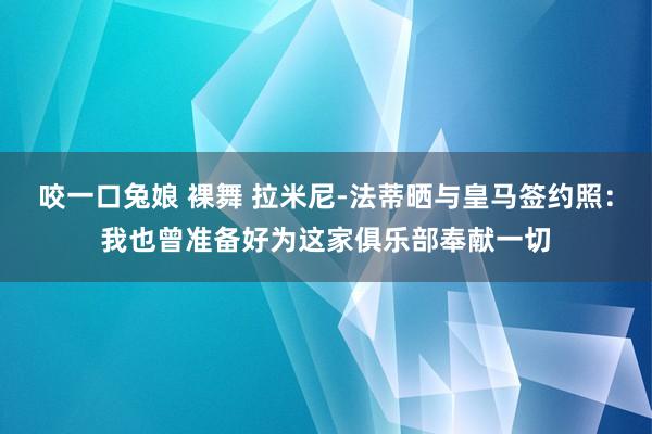 咬一口兔娘 裸舞 拉米尼-法蒂晒与皇马签约照：我也曾准备好为这家俱乐部奉献一切