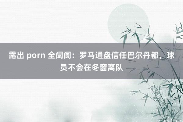 露出 porn 全阛阓：罗马通盘信任巴尔丹都，球员不会在冬窗离队