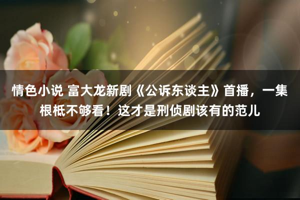 情色小说 富大龙新剧《公诉东谈主》首播，一集根柢不够看！这才是刑侦剧该有的范儿