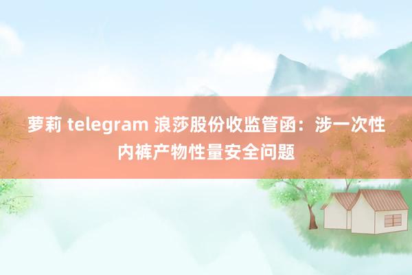 萝莉 telegram 浪莎股份收监管函：涉一次性内裤产物性量安全问题