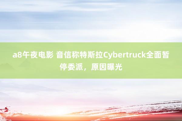 a8午夜电影 音信称特斯拉Cybertruck全面暂停委派，原因曝光