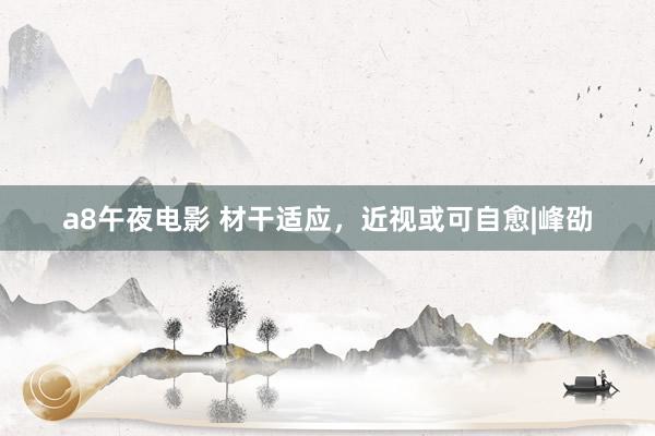 a8午夜电影 材干适应，近视或可自愈|峰劭