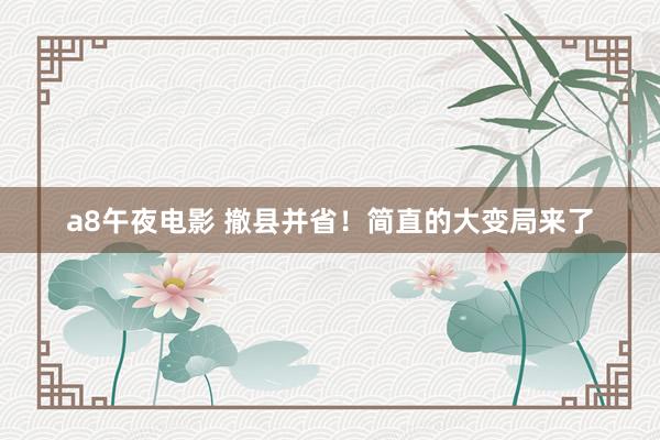 a8午夜电影 撤县并省！简直的大变局来了