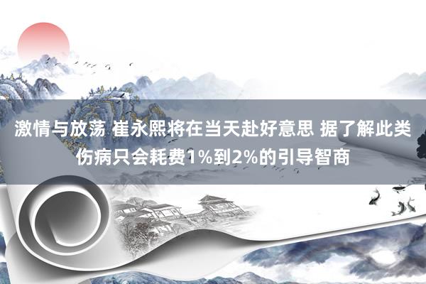 激情与放荡 崔永熙将在当天赴好意思 据了解此类伤病只会耗费1%到2%的引导智商