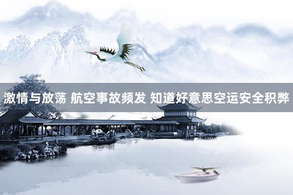 激情与放荡 航空事故频发 知道好意思空运安全积弊