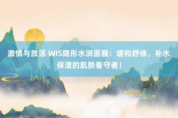 激情与放荡 WIS隐形水润面膜：缓和舒徐，补水保湿的肌肤看守者！