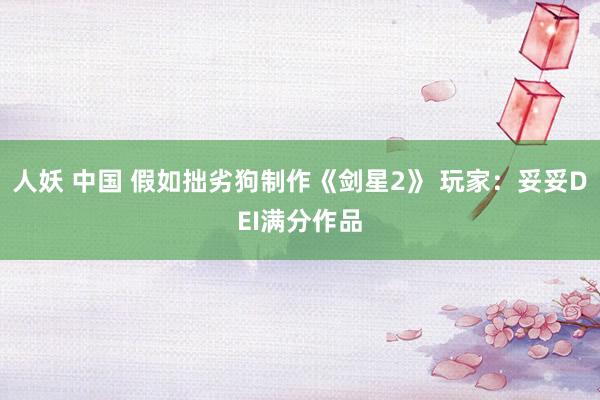 人妖 中国 假如拙劣狗制作《剑星2》 玩家：妥妥DEI满分作品