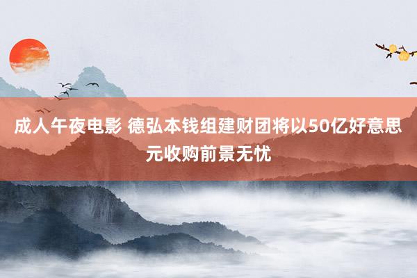 成人午夜电影 德弘本钱组建财团将以50亿好意思元收购前景无忧
