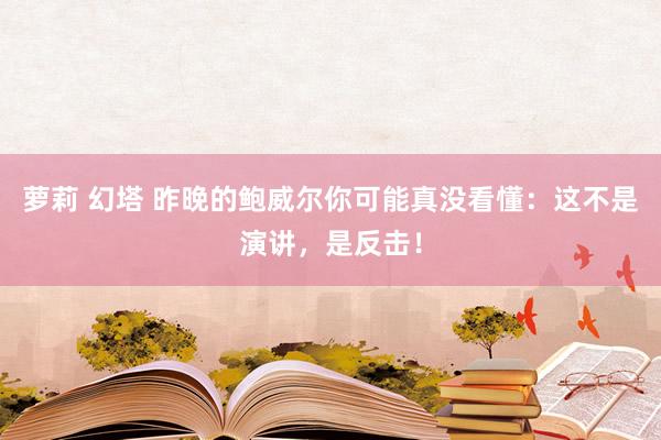 萝莉 幻塔 昨晚的鲍威尔你可能真没看懂：这不是演讲，是反击！